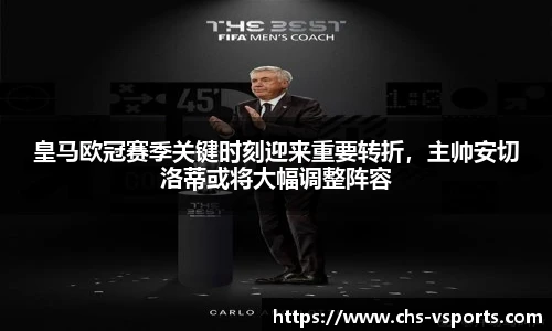 皇马欧冠赛季关键时刻迎来重要转折，主帅安切洛蒂或将大幅调整阵容