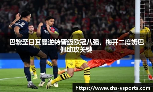 巴黎圣日耳曼逆转晋级欧冠八强，梅开二度姆巴佩助攻关键