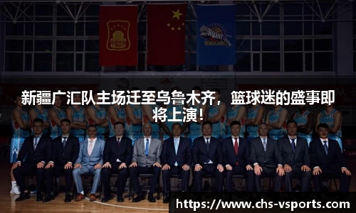 新疆广汇队主场迁至乌鲁木齐，篮球迷的盛事即将上演！