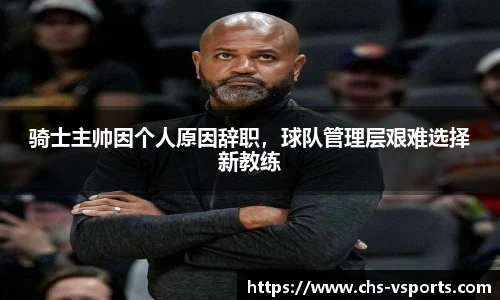 骑士主帅因个人原因辞职，球队管理层艰难选择新教练