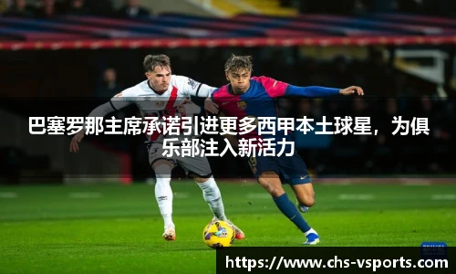 巴塞罗那主席承诺引进更多西甲本土球星，为俱乐部注入新活力