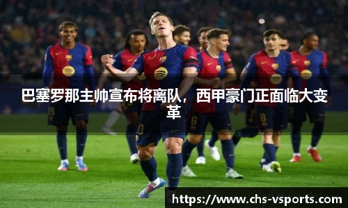 巴塞罗那主帅宣布将离队，西甲豪门正面临大变革