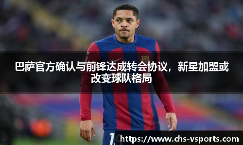 巴萨官方确认与前锋达成转会协议，新星加盟或改变球队格局