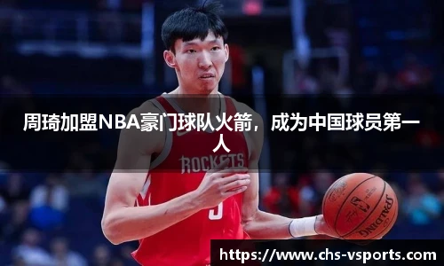 周琦加盟NBA豪门球队火箭，成为中国球员第一人