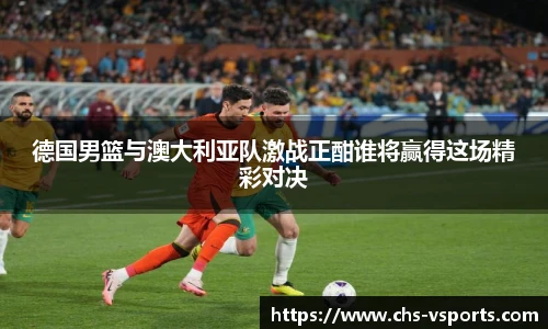 德国男篮与澳大利亚队激战正酣谁将赢得这场精彩对决