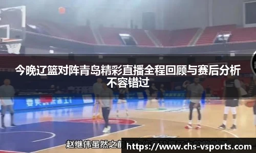 今晚辽篮对阵青岛精彩直播全程回顾与赛后分析不容错过