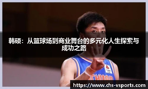 韩硕：从篮球场到商业舞台的多元化人生探索与成功之路
