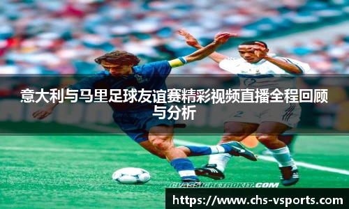 意大利与马里足球友谊赛精彩视频直播全程回顾与分析