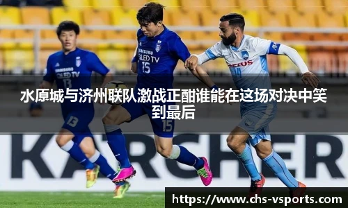 水原城与济州联队激战正酣谁能在这场对决中笑到最后