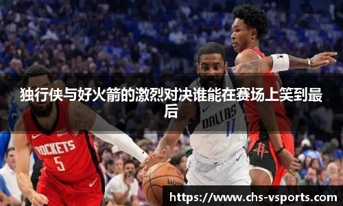 独行侠与好火箭的激烈对决谁能在赛场上笑到最后
