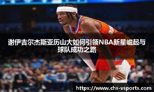谢伊吉尔杰斯亚历山大如何引领NBA新星崛起与球队成功之路