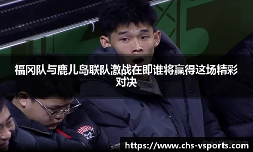 福冈队与鹿儿岛联队激战在即谁将赢得这场精彩对决