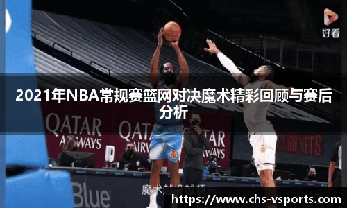 2021年NBA常规赛篮网对决魔术精彩回顾与赛后分析