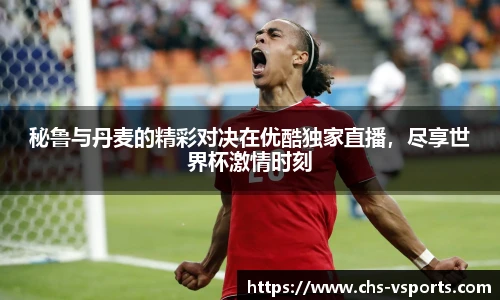 秘鲁与丹麦的精彩对决在优酷独家直播，尽享世界杯激情时刻