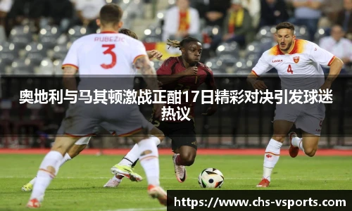 奥地利与马其顿激战正酣17日精彩对决引发球迷热议